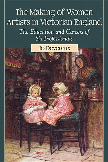 The Making of Women Artists in Victorian England: The Education and Careers of Six Professionals - Paperback