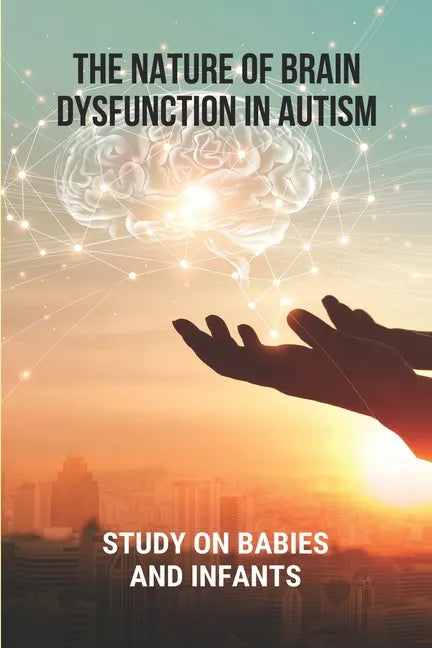 The Nature Of Brain Dysfunction In Autism: Study On Babies And Infants: Root Cause Of Autism - Paperback