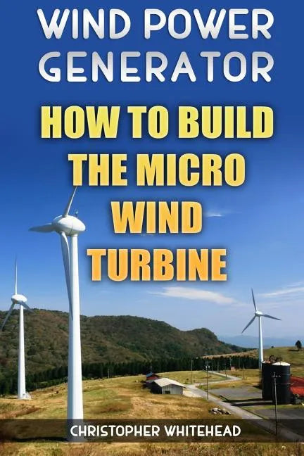 Wind Power Generator: How To Build The Micro Wind Turbine - Paperback