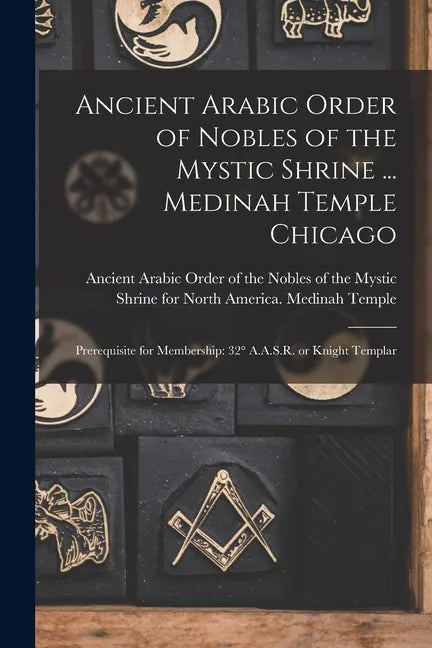 Ancient Arabic Order of Nobles of the Mystic Shrine ... Medinah Temple Chicago: Prerequisite for Membership: 32° A.A.S.R. or Knight Templar - Paperback