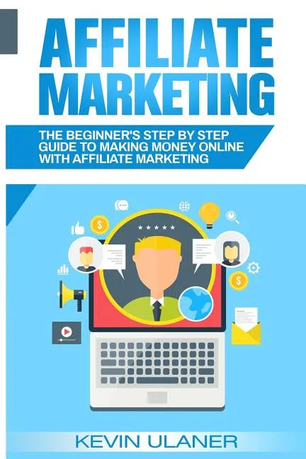 Affiliate Marketing: The Beginner's Step By Step Guide To Making Money Online With Affiliate Marketing - Paperback