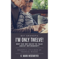 But Grandpa, I'm Only Twelve! Why Do We Have to Talk about Retirement?: Grandpa's Little Book of Financial Wisdom - Paperback