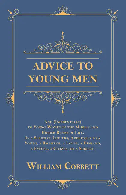 Advice to Young Men - And (Incidentally) to Young Women in the Middle and Higher Ranks of Life: In a Series of Letters, Addressed to a Youth, a Bachel - Paperback