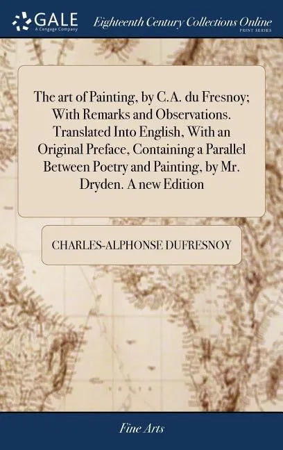 The art of Painting, by C.A. du Fresnoy; With Remarks and Observations. Translated Into English, With an Original Preface, Containing a Parallel Betwe - Hardcover