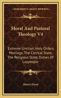 Moral and Pastoral Theology V4: Extreme Unction, Holy Orders, Marriage, the Clerical State, the Religious State, Duties of Laypeople - Hardcover