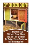 DIY Chicken Coops: 13 Inexpensive Chicken Coop Plans And 20 Tips On How To Raise Your Chickens Big And Healthy: (Backyard Chickens for Be - Paperback