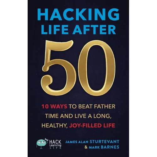 Hacking Life After 50: 10 Ways to Beat Father Time and Live a Long, Healthy, Joy-Filled Life - Paperback
