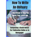 How To Write An Obituary - A Workbook To Help You Honor Your Loved One: Composing a Death Notice For Publication Online or in Newspaper - Paperback