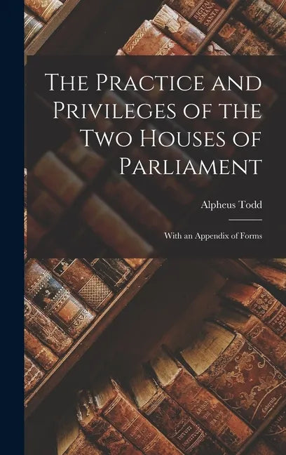The Practice and Privileges of the Two Houses of Parliament [microform]: With an Appendix of Forms - Hardcover