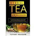 Herbal Tea for Beginners: A Comprehensive Beginner's Guide to Make Some of the Best Herbal Teas and Prevent Diseases with the Natural Healing Po - Paperback