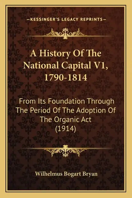 A History Of The National Capital V1, 1790-1814: From Its Foundation Through The Period Of The Adoption Of The Organic Act (1914) - Paperback