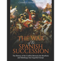 The War of the Spanish Succession: The History of the Conflict Between the Bourbons and Habsburgs that Engulfed Europe - Paperback