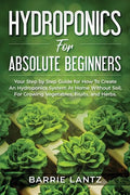 Hydroponics For Absolute Beginners: Your Step By Step Guide For How To Create An Hydroponics System At Home Without Soil, For Growing Vegetable, Fruit - Paperback