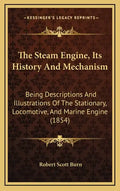 The Steam Engine, Its History And Mechanism: Being Descriptions And Illustrations Of The Stationary, Locomotive, And Marine Engine (1854) - Hardcover