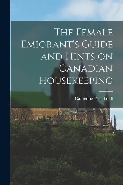 The Female Emigrant's Guide and Hints on Canadian Housekeeping - Paperback
