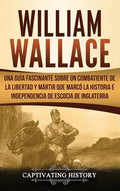 William Wallace: Una guía fascinante sobre un combatiente de la libertad y mártir que marcó la historia e independencia de Escocia de Inglaterra - Hardcover