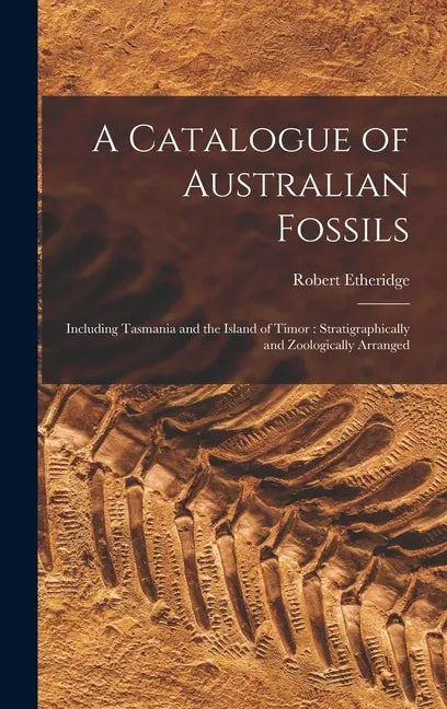 A Catalogue of Australian Fossils: Including Tasmania and the Island of Timor: Stratigraphically and Zoologically Arranged - Hardcover