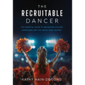 The Recruitable Dancer: The Essential Guide to Navigating College Admissions and the Dance Team Journey - Hardcover