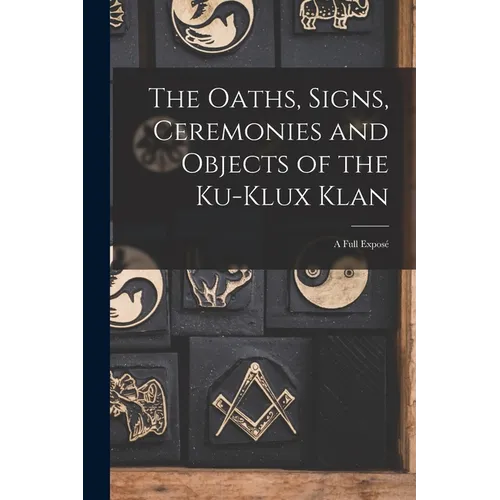 The Oaths, Signs, Ceremonies and Objects of the Ku-Klux Klan: A Full Exposé - Paperback
