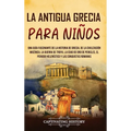 La antigua Grecia para niños: Una guía fascinante de la historia de Grecia, de la civilización micénica, la guerra de Troya, la edad de oro de Pericle - Hardcover