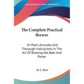 The Complete Practical Brewer: Or Plain, Accurate, And Thorough Instructions In The Art Of Brewing Ale, Beer And Porter - Paperback