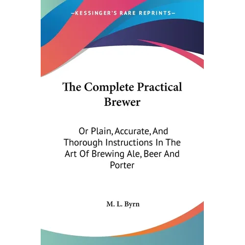 The Complete Practical Brewer: Or Plain, Accurate, And Thorough Instructions In The Art Of Brewing Ale, Beer And Porter - Paperback