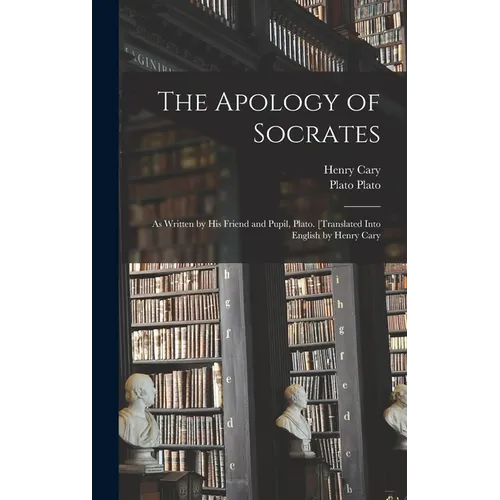 The Apology of Socrates; as Written by his Friend and Pupil, Plato. [Translated Into English by Henry Cary - Hardcover