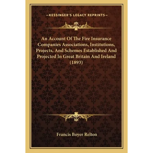 An Account Of The Fire Insurance Companies Associations, Institutions, Projects, And Schemes Established And Projected In Great Britain And Ireland (1 - Paperback