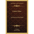 Carter Glass: Unreconstructed Rebel: A Biography - Paperback