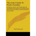 The Lady's Guide To Perfect Gentility: In Manners, Dress, And Conversation, In The Family, In Company, At The Piano Forte, The Table, In The Street, A - Paperback