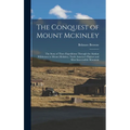 The Conquest of Mount Mckinley: The Story of Three Expeditions Through the Alaskan Wilderness to Mount Mckinley, North America's Highest and Most Inac - Hardcover