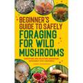 Beginner's Guide to Safely Foraging for Wild Mushrooms: Identifying and Collecting Mushrooms Sustainably with Confidence - Paperback