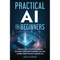 Practical AI for Beginners: Unlock the Power of Artificial Intelligence with Simple Tools to Boost Productivity, Save Time, and Make Smarter Decisions - Paperback