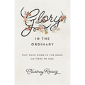 Glory in the Ordinary: Why Your Work in the Home Matters to God - Paperback