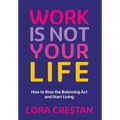 Work Is Not Your Life: How to Stop the Balancing Act and Start Living - Hardcover