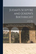 Judah's Sceptre and Joseph's Birthright; an Analysis of the Prophecies of Scripture in Regard to the Regard to the Royal Family of Judah and the Many - Paperback