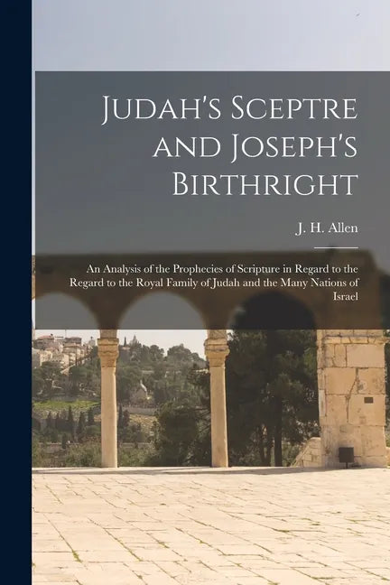 Judah's Sceptre and Joseph's Birthright; an Analysis of the Prophecies of Scripture in Regard to the Regard to the Royal Family of Judah and the Many - Paperback