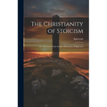 The Christianity of Stoicism: Or, Selections From Arrian's Discourses of Epictetus - Paperback