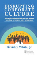 Disrupting Corporate Culture: How Cognitive Science Alters Accepted Beliefs About Culture and Culture Change and Its Impact on Leaders and Change Agen - Hardcover