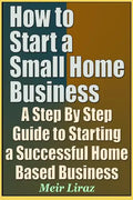 How to Start a Small Home Business - A Step by Step Guide to Starting a Successful Home Based Business - Paperback