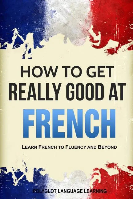 How to Get Really Good at French: Learn French to Fluency and Beyond - Paperback