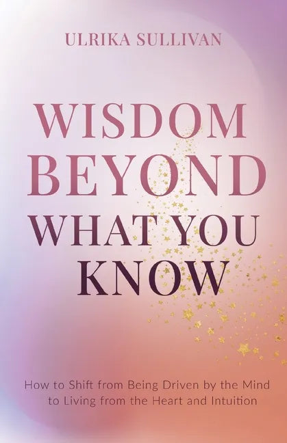 Wisdom Beyond What You Know: How to Shift from Being Driven by the Mind to Living from the Heart and Intuition - Paperback
