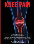 Knee Pain: Treating Knee Pain: Preventing Knee Pain: Natural Remedies, Medical Solutions, Along With Exercises And Rehab For Knee Pain Relief - Hardcover