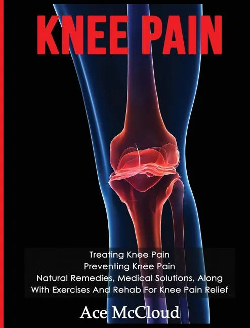 Knee Pain: Treating Knee Pain: Preventing Knee Pain: Natural Remedies, Medical Solutions, Along With Exercises And Rehab For Knee Pain Relief - Hardcover