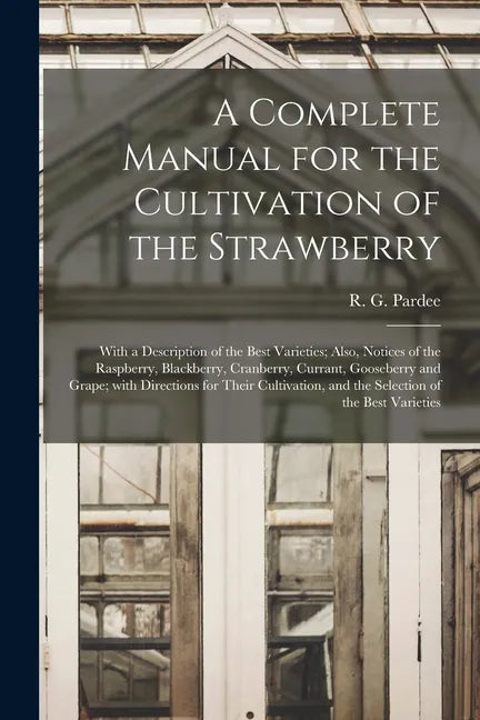 A Complete Manual for the Cultivation of the Strawberry [microform]: With a Description of the Best Varieties; Also, Notices of the Raspberry, Blackbe - Paperback