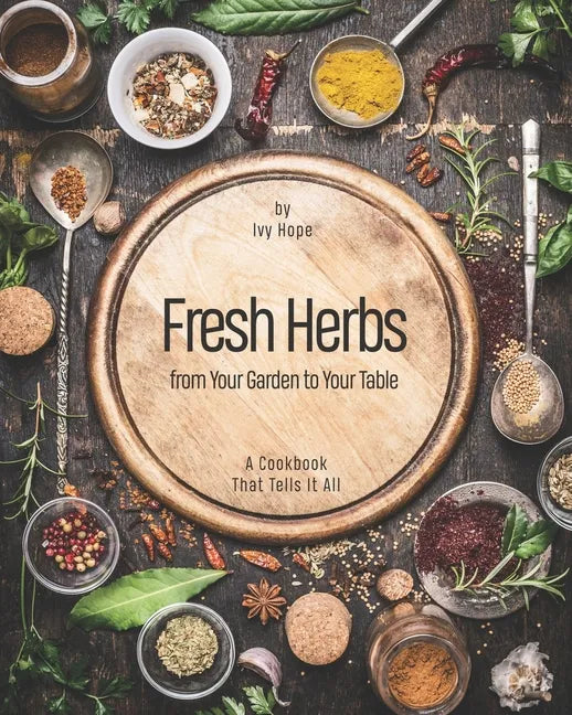 Fresh Herbs from Your Garden to Your Table: A Cookbook That Tells It All - Paperback