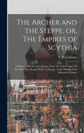 The Archer and the Steppe, or, The Empires of Scythia: a History of Russia and Tartary, From the Earliest Ages Till the Fall of the Mongul Power in Eu - Hardcover