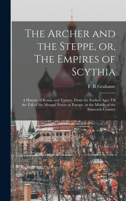 The Archer and the Steppe, or, The Empires of Scythia: a History of Russia and Tartary, From the Earliest Ages Till the Fall of the Mongul Power in Eu - Hardcover