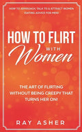 How to Flirt with Women: The Art of Flirting Without Being Creepy That Turns Her On! How to Approach, Talk to & Attract Women (Dating Advice for Men) - Paperback