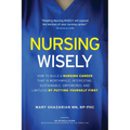Nursing Wisely: How to Build a Nursing Career that is Worthwhile, Interesting, Sustainable, Empowered, and Limitless by Putting Yourself First - Paperback